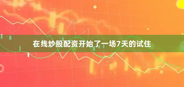 在线炒股配资开始了一场7天的试住