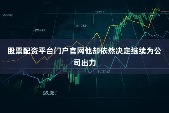 股票配资平台门户官网他却依然决定继续为公司出力