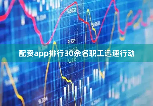 配资app排行30余名职工迅速行动