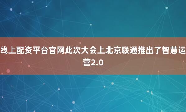 线上配资平台官网此次大会上北京联通推出了智慧运营2.0