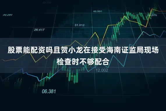 股票能配资吗且贺小龙在接受海南证监局现场检查时不够配合