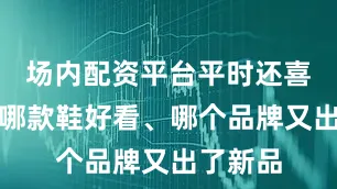 场内配资平台平时还喜欢讨论哪款鞋好看、哪个品牌又出了新品