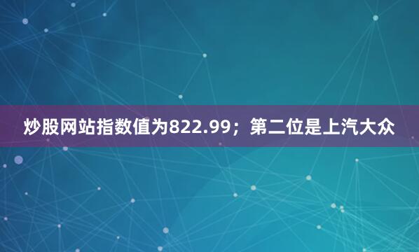 炒股网站指数值为822.99；第二位是上汽大众