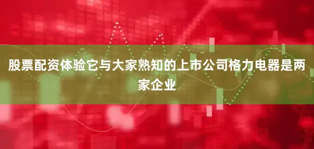 股票配资体验它与大家熟知的上市公司格力电器是两家企业