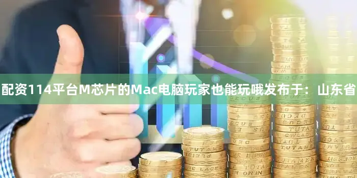 配资114平台M芯片的Mac电脑玩家也能玩哦发布于：山东省