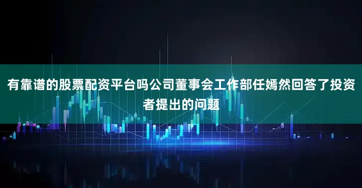 有靠谱的股票配资平台吗公司董事会工作部任嫣然回答了投资者提出的问题