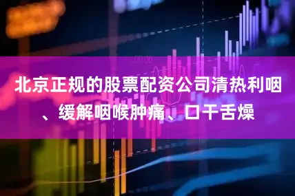 北京正规的股票配资公司清热利咽、缓解咽喉肿痛、口干舌燥