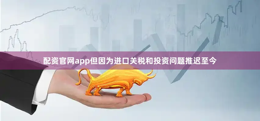 配资官网app但因为进口关税和投资问题推迟至今