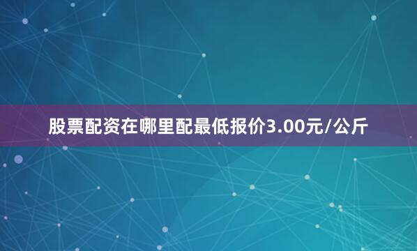 股票配资在哪里配最低报价3.00元/公斤