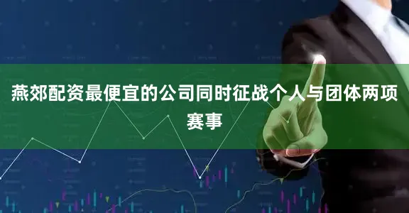 燕郊配资最便宜的公司同时征战个人与团体两项赛事