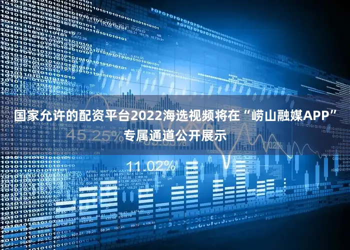 国家允许的配资平台2022海选视频将在“崂山融媒APP”专属通道公开展示