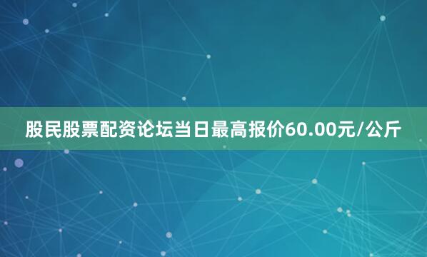 股民股票配资论坛当日最高报价60.00元/公斤