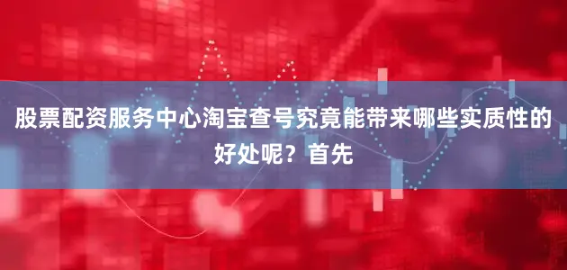 股票配资服务中心淘宝查号究竟能带来哪些实质性的好处呢？首先
