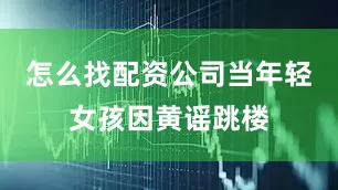 怎么找配资公司当年轻女孩因黄谣跳楼