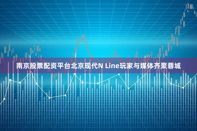 南京股票配资平台北京现代N Line玩家与媒体齐聚蓉城