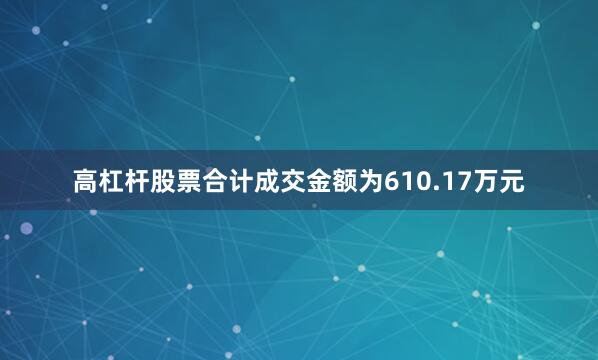 高杠杆股票合计成交金额为610.17万元