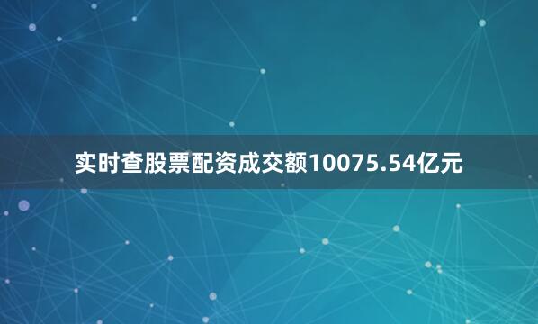 实时查股票配资成交额10075.54亿元