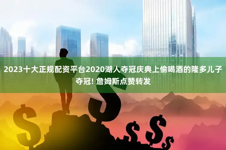 2023十大正规配资平台2020湖人夺冠庆典上偷喝酒的隆多儿子夺冠! 詹姆斯点赞转发