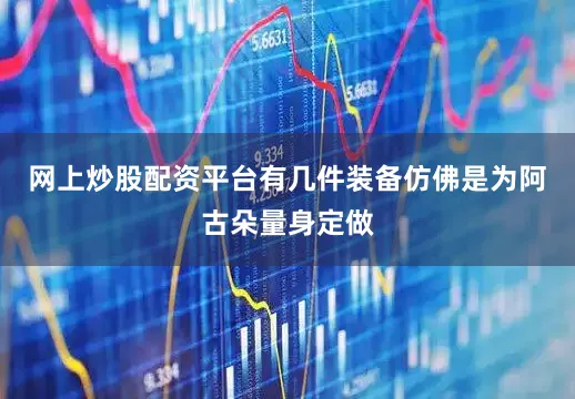 网上炒股配资平台有几件装备仿佛是为阿古朵量身定做