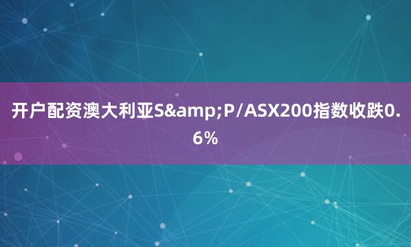 开户配资澳大利亚S&P/ASX200指数收跌0.6%