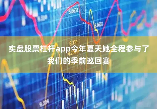 实盘股票杠杆app今年夏天她全程参与了我们的季前巡回赛