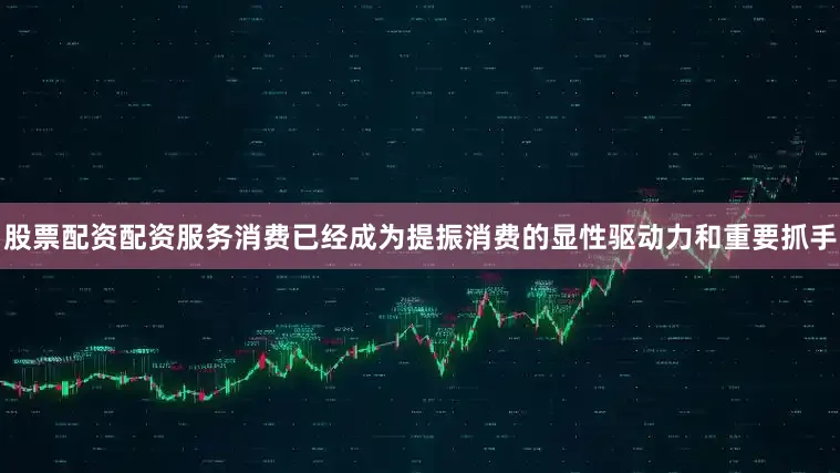 股票配资配资服务消费已经成为提振消费的显性驱动力和重要抓手