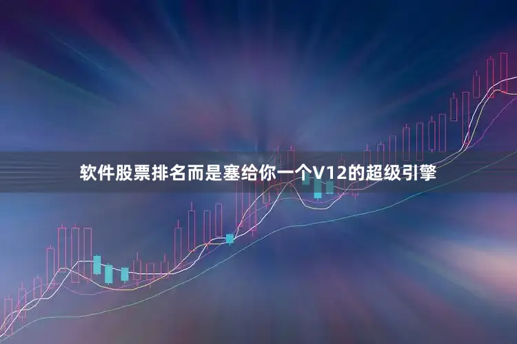 软件股票排名而是塞给你一个V12的超级引擎