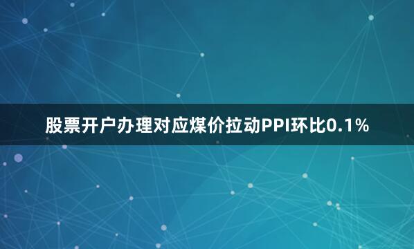 股票开户办理对应煤价拉动PPI环比0.1%