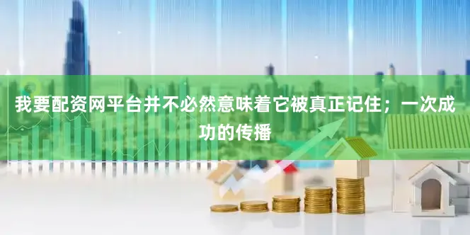 我要配资网平台并不必然意味着它被真正记住；一次成功的传播