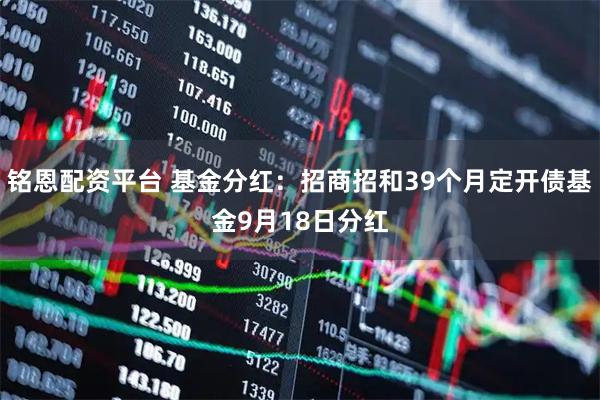 铭恩配资平台 基金分红：招商招和39个月定开债基金9月18日分红