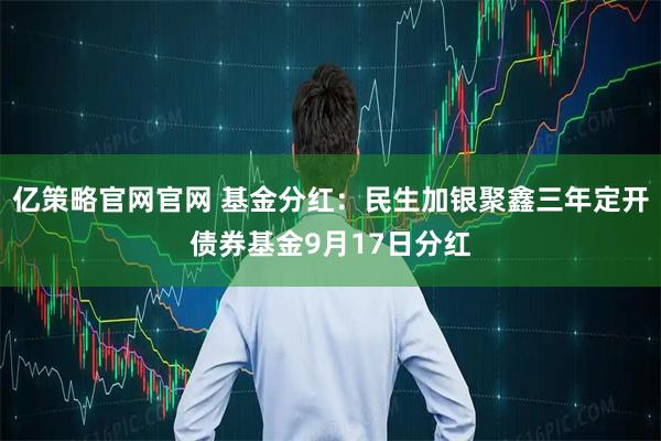 亿策略官网官网 基金分红：民生加银聚鑫三年定开债券基金9月17日分红