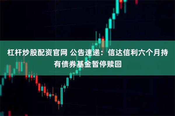 杠杆炒股配资官网 公告速递：信达信利六个月持有债券基金暂停赎回