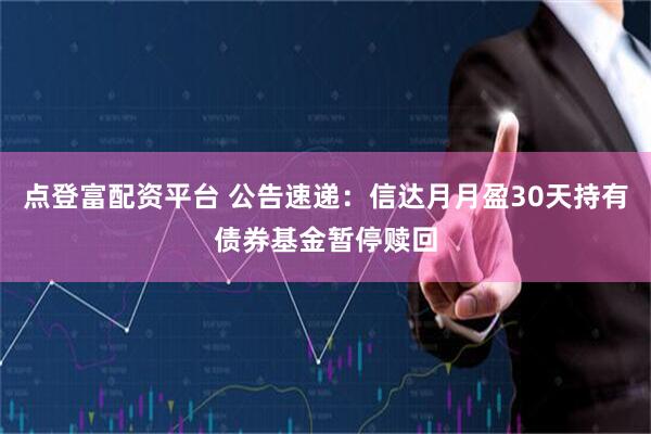 点登富配资平台 公告速递：信达月月盈30天持有债券基金暂停赎回