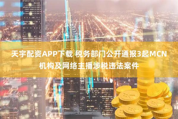 天宇配资APP下载 税务部门公开通报3起MCN机构及网络主播涉税违法案件