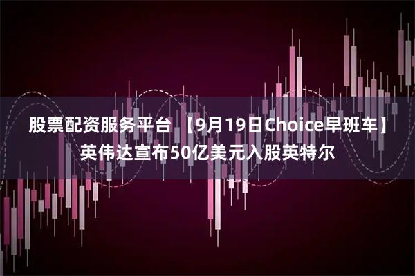 股票配资服务平台 【9月19日Choice早班车】英伟达宣布50亿美元入股英特尔