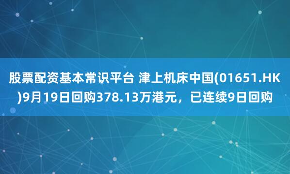 股票配资基本常识平台 津上机床中国(01651.HK)9月19日回购378.13万港元，已连续9日回购