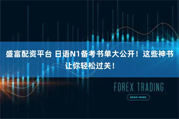 盛富配资平台 日语N1备考书单大公开！这些神书让你轻松过关！