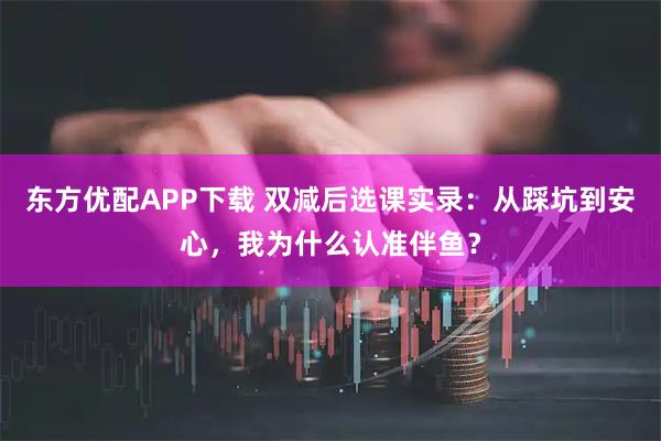 东方优配APP下载 双减后选课实录：从踩坑到安心，我为什么认准伴鱼？