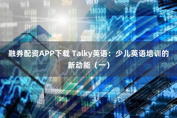 融券配资APP下载 Talky英语：少儿英语培训的新动能（一）