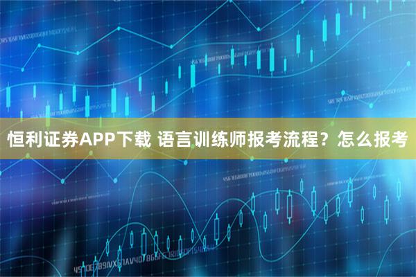 恒利证券APP下载 语言训练师报考流程？怎么报考