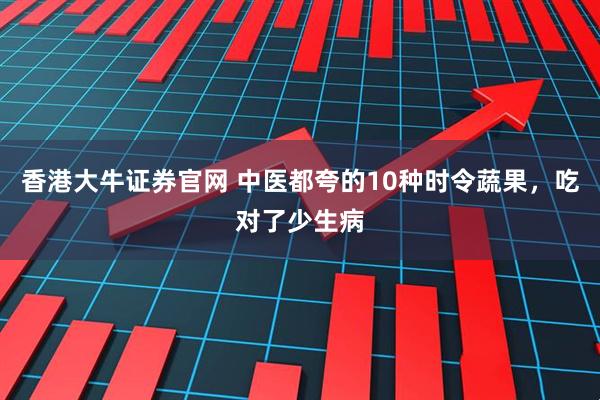 香港大牛证券官网 中医都夸的10种时令蔬果，吃对了少生病