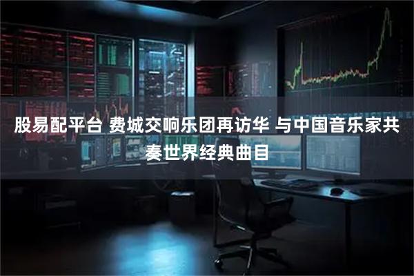 股易配平台 费城交响乐团再访华 与中国音乐家共奏世界经典曲目