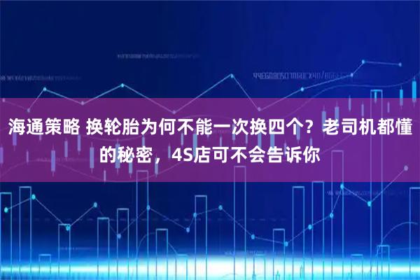 海通策略 换轮胎为何不能一次换四个？老司机都懂的秘密，4S店可不会告诉你