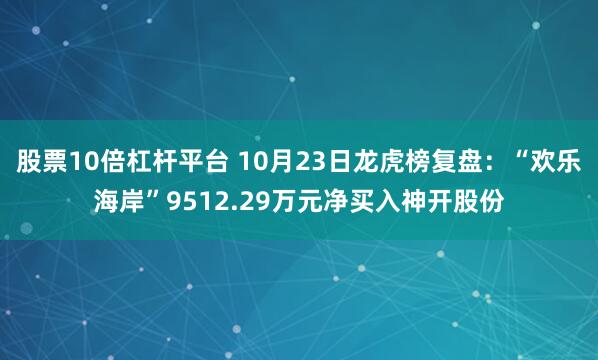 股票10倍杠杆平台 10月23日龙虎榜复盘：“欢乐海岸”9512.29万元净买入神开股份