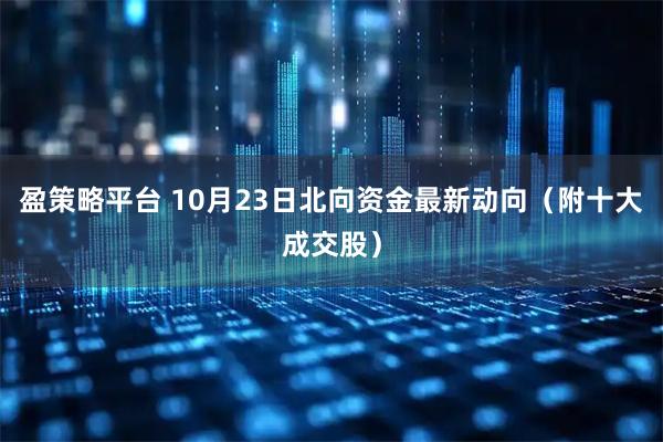 盈策略平台 10月23日北向资金最新动向（附十大成交股）