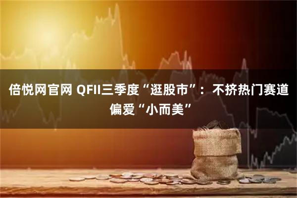 倍悦网官网 QFII三季度“逛股市”：不挤热门赛道 偏爱“小而美”