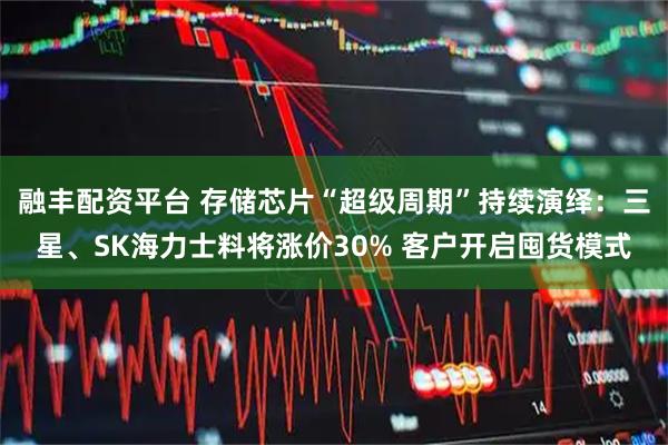 融丰配资平台 存储芯片“超级周期”持续演绎：三星、SK海力士料将涨价30% 客户开启囤货模式