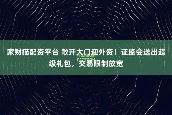 家财猫配资平台 敞开大门迎外资！证监会送出超级礼包，交易限制放宽