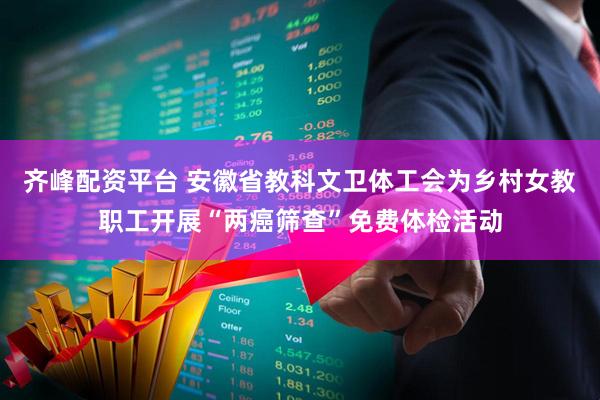 齐峰配资平台 安徽省教科文卫体工会为乡村女教职工开展“两癌筛查”免费体检活动