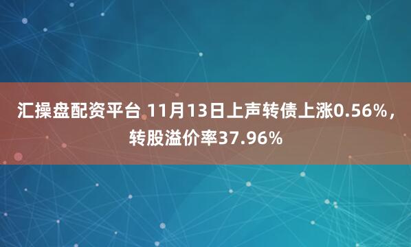 汇操盘配资平台 11月13日上声转债上涨0.56%,转股溢价率37.96%